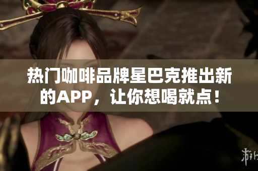 热门咖啡品牌星巴克推出新的APP，让你想喝就点！