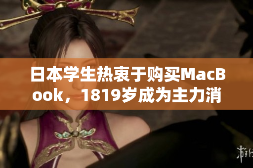 日本学生热衷于购买MacBook，1819岁成为主力消费群体