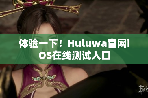体验一下！Huluwa官网iOS在线测试入口