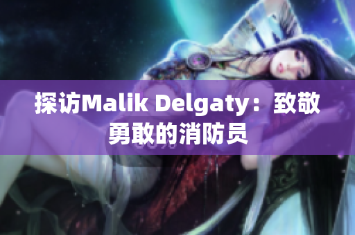探访Malik Delgaty：致敬勇敢的消防员