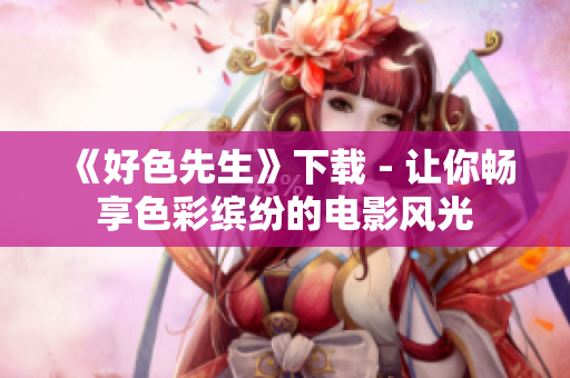 《好色先生》下载 - 让你畅享色彩缤纷的电影风光