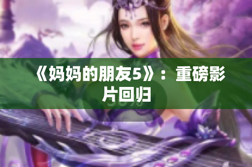 《妈妈的朋友5》：重磅影片回归