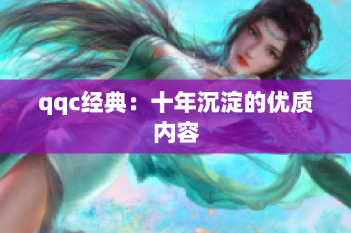 qqc经典：十年沉淀的优质内容