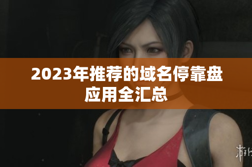 2023年推荐的域名停靠盘应用全汇总
