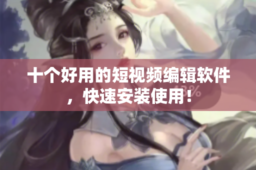 十个好用的短视频编辑软件，快速安装使用！