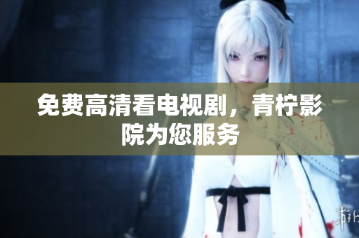 免费高清看电视剧，青柠影院为您服务