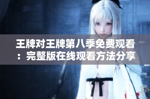 王牌对王牌第八季免费观看：完整版在线观看方法分享！