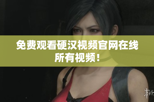 免费观看硬汉视频官网在线所有视频！