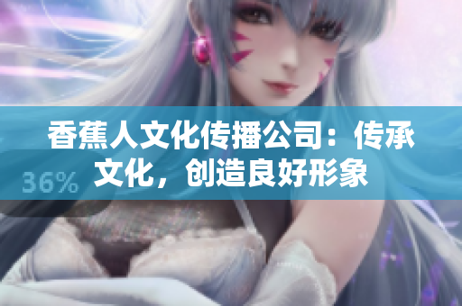 香蕉人文化传播公司：传承文化，创造良好形象