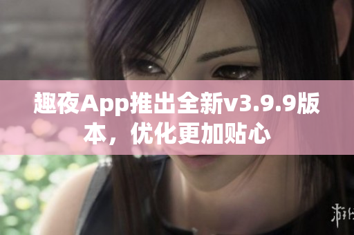 趣夜App推出全新v3.9.9版本，优化更加贴心