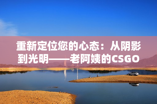 重新定位您的心态：从阴影到光明——老阿姨的CSGO之旅