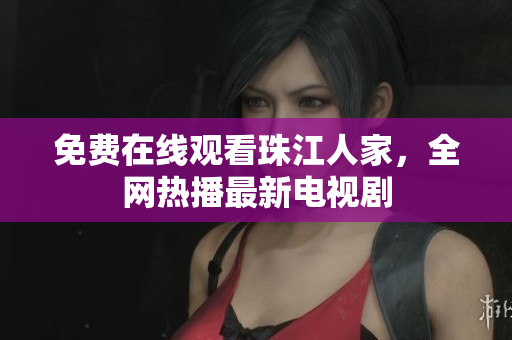 免费在线观看珠江人家，全网热播最新电视剧