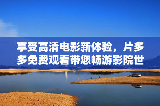 享受高清电影新体验，片多多免费观看带您畅游影院世界