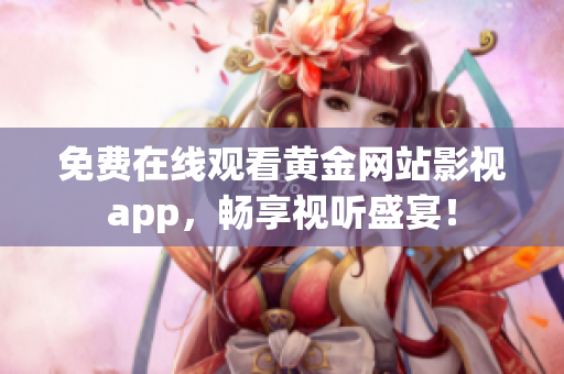 免费在线观看黄金网站影视app，畅享视听盛宴！