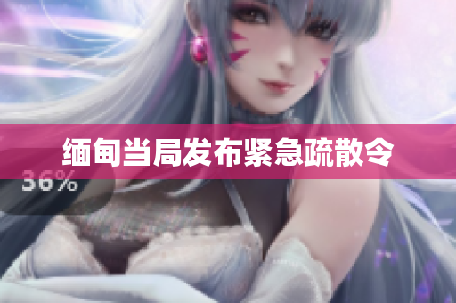 缅甸当局发布紧急疏散令