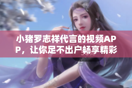 小猪罗志祥代言的视频APP，让你足不出户畅享精彩！