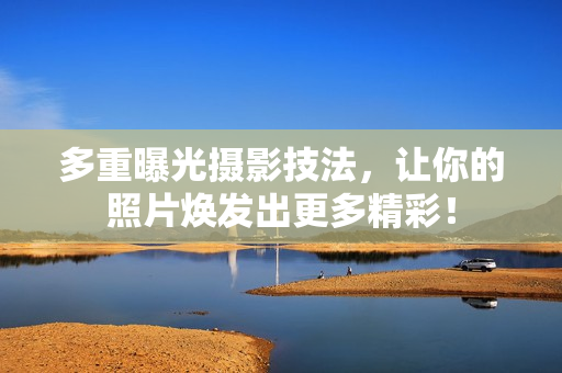 多重曝光摄影技法，让你的照片焕发出更多精彩！