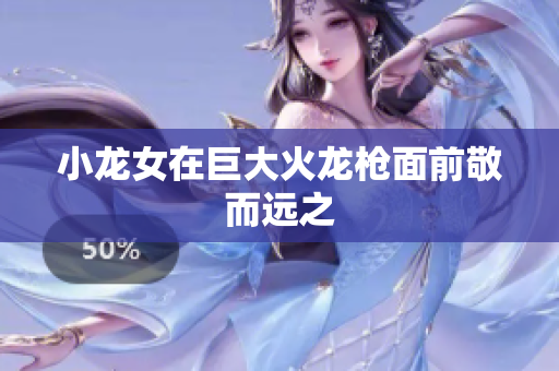 小龙女在巨大火龙枪面前敬而远之