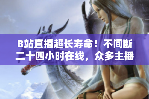 B站直播超长寿命！不间断二十四小时在线，众多主播欢声笑语不断