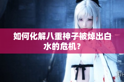 如何化解八重神子被焯出白水的危机？