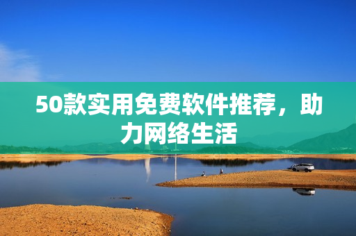 50款实用免费软件推荐，助力网络生活