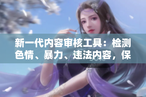新一代内容审核工具：检测色情、暴力、违法内容，保障网络安全！