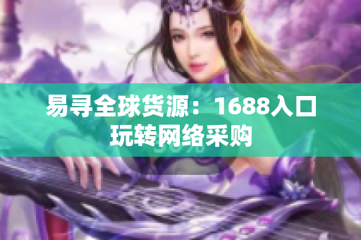 易寻全球货源：1688入口玩转网络采购