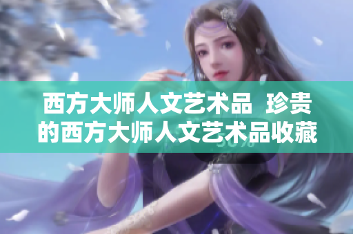西方大师人文艺术品  珍贵的西方大师人文艺术品收藏
