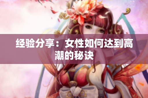 经验分享：女性如何达到高潮的秘诀