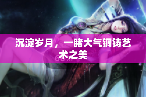 沉淀岁月，一睹大气铜铸艺术之美