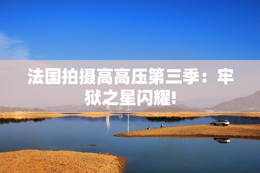 法国拍摄高高压第三季：牢狱之星闪耀!