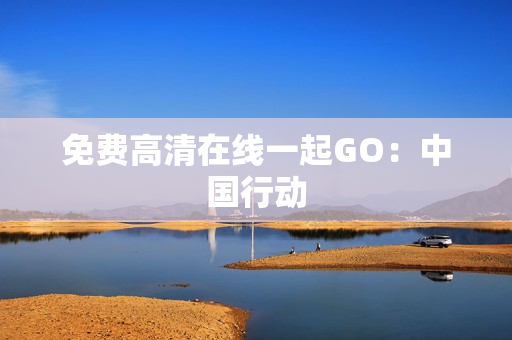 免费高清在线一起GO：中国行动
