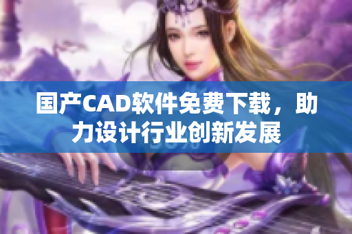 国产CAD软件免费下载，助力设计行业创新发展
