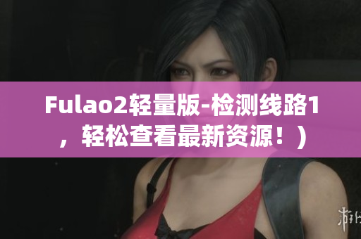Fulao2轻量版-检测线路1，轻松查看最新资源！)