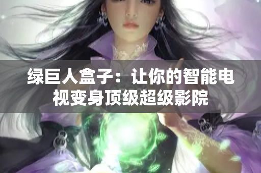 绿巨人盒子：让你的智能电视变身顶级超级影院
