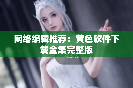 网络编辑推荐：黄色软件下载全集完整版