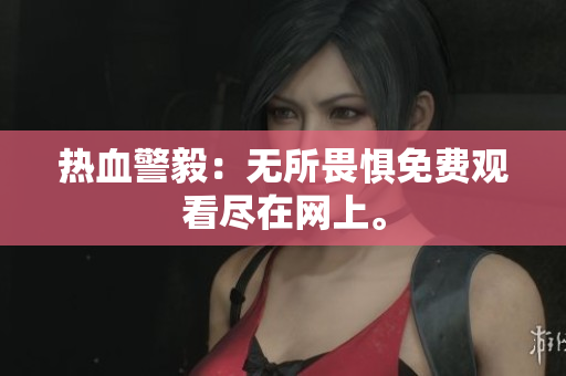 热血警毅：无所畏惧免费观看尽在网上。