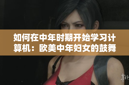 如何在中年时期开始学习计算机：欧美中年妇女的鼓舞人心故事