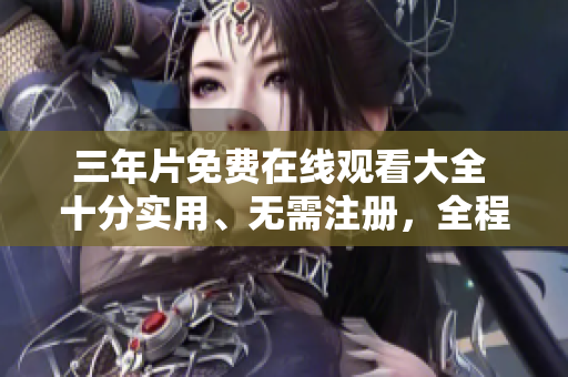 三年片免费在线观看大全 十分实用、无需注册，全程畅享！