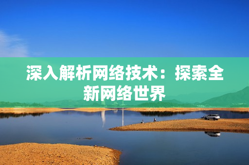 深入解析网络技术：探索全新网络世界