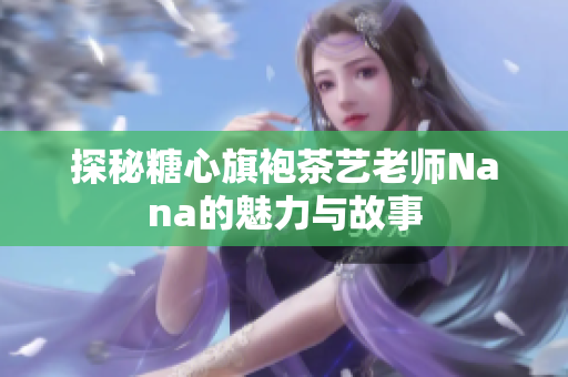 探秘糖心旗袍茶艺老师Nana的魅力与故事