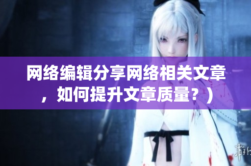 网络编辑分享网络相关文章，如何提升文章质量？)