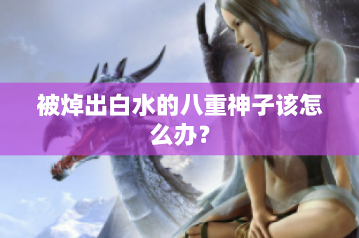 被焯出白水的八重神子该怎么办？