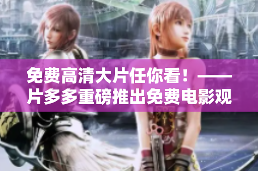 免费高清大片任你看！——片多多重磅推出免费电影观看