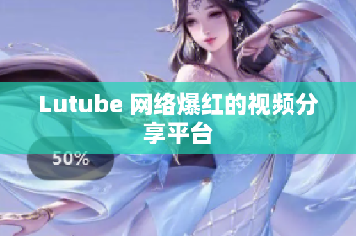 Lutube 网络爆红的视频分享平台
