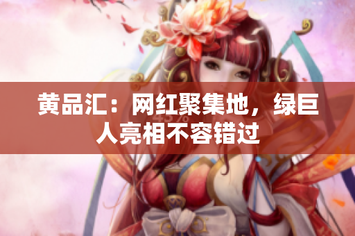 黄品汇：网红聚集地，绿巨人亮相不容错过