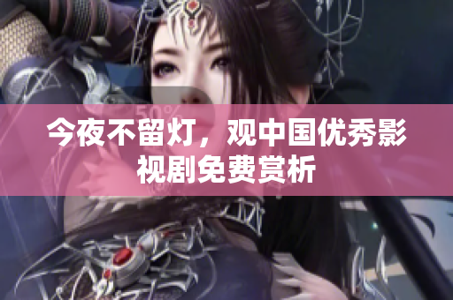 今夜不留灯，观中国优秀影视剧免费赏析
