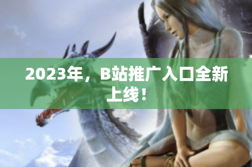 2023年，B站推广入口全新上线！