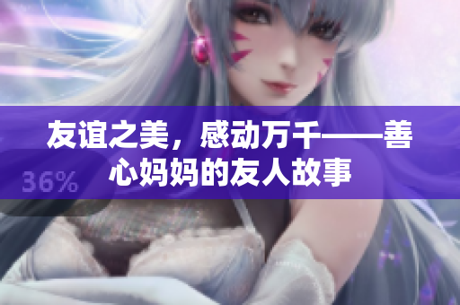 友谊之美，感动万千——善心妈妈的友人故事
