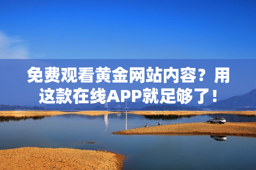 免费观看黄金网站内容？用这款在线APP就足够了！